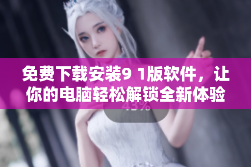 免費(fèi)下載安裝9 1版軟件，讓你的電腦輕松解鎖全新體驗(yàn)！