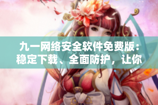九一網(wǎng)絡(luò)安全軟件免費(fèi)版：穩(wěn)定下載、全面防護(hù)，讓你的網(wǎng)絡(luò)更安全