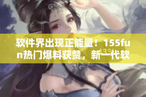 軟件界出現(xiàn)正能量！155fun熱門爆料獲贊，新一代軟件開發(fā)方向備受關(guān)注