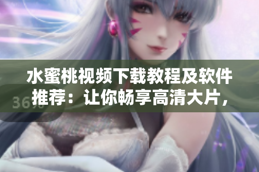 水蜜桃視頻下載教程及軟件推薦：讓你暢享高清大片，無(wú)需網(wǎng)絡(luò)流量！