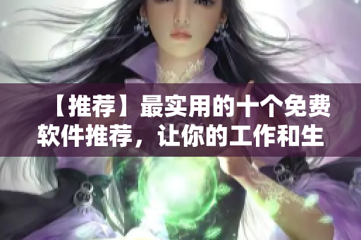 【推薦】最實(shí)用的十個免費(fèi)軟件推薦，讓你的工作和生活更便捷！