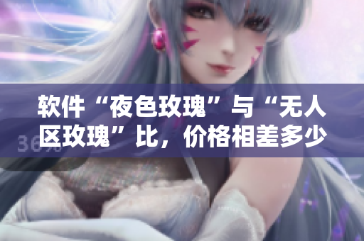 軟件“夜色玫瑰”與“無人區(qū)玫瑰”比，價(jià)格相差多少？