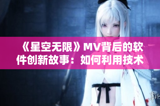 《星空無限》MV背后的軟件創(chuàng)新故事：如何利用技術(shù)打造觸目驚心的視覺盛宴？
