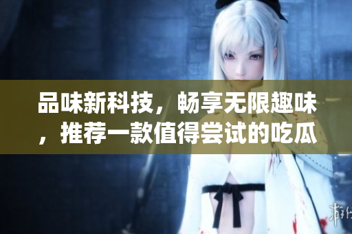 品味新科技，暢享無(wú)限趣味，推薦一款值得嘗試的吃瓜類軟件App