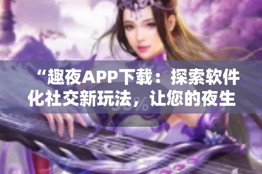 “趣夜APP下載：探索軟件化社交新玩法，讓您的夜生活更加多彩！”