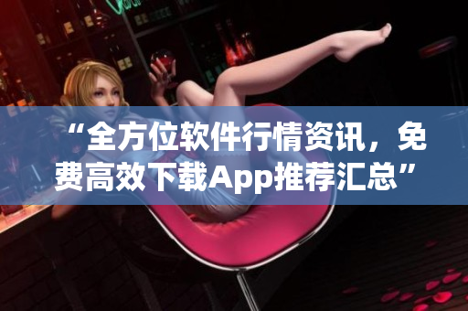 “全方位軟件行情資訊，免費高效下載App推薦匯總”
