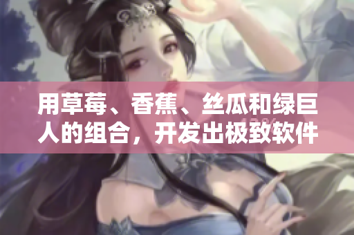 用草莓、香蕉、絲瓜和綠巨人的組合，開發(fā)出極致軟件的秘訣！