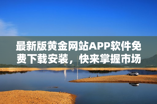 最新版黃金網(wǎng)站APP軟件免費(fèi)下載安裝，快來掌握市場走勢！