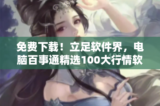 免費下載！立足軟件界，電腦百事通精選100大行情軟件梳理