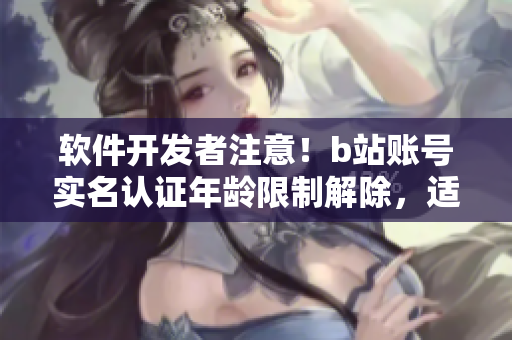 軟件開(kāi)發(fā)者注意！b站賬號(hào)實(shí)名認(rèn)證年齡限制解除，適用于未滿18歲用戶