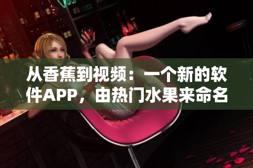 從香蕉到視頻：一個(gè)新的軟件APP，由熱門水果來命名