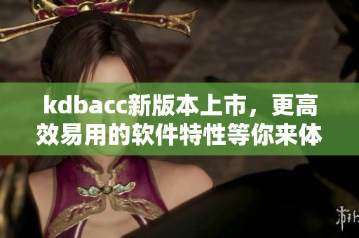 kdbacc新版本上市，更高效易用的軟件特性等你來體驗
