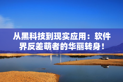 從黑科技到現(xiàn)實(shí)應(yīng)用：軟件界反差萌者的華麗轉(zhuǎn)身！
