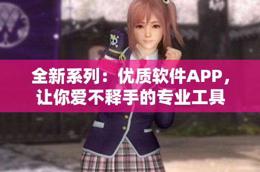 全新系列：優(yōu)質(zhì)軟件APP，讓你愛(ài)不釋手的專業(yè)工具