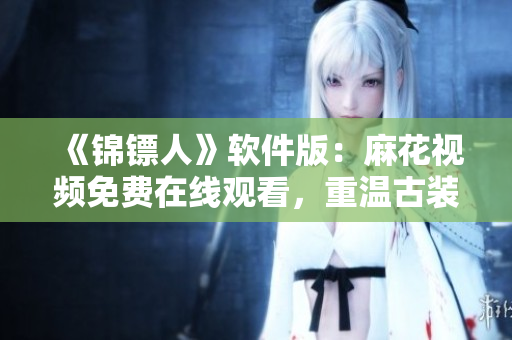 《錦鏢人》軟件版：麻花視頻免費在線觀看，重溫古裝俠義之風(fēng)！