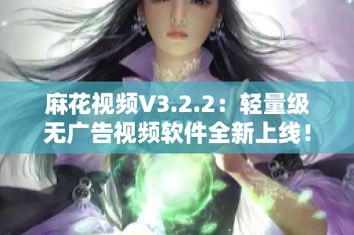 麻花視頻V3.2.2：輕量級(jí)無廣告視頻軟件全新上線！