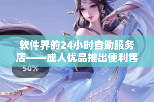 軟件界的24小時自助服務店——成人優(yōu)品推出便利售貨軟件