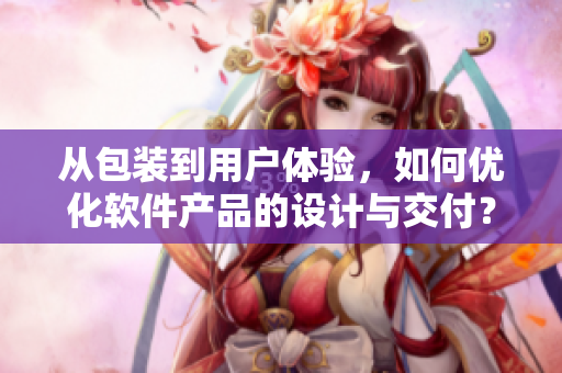 從包裝到用戶體驗，如何優(yōu)化軟件產(chǎn)品的設(shè)計與交付？