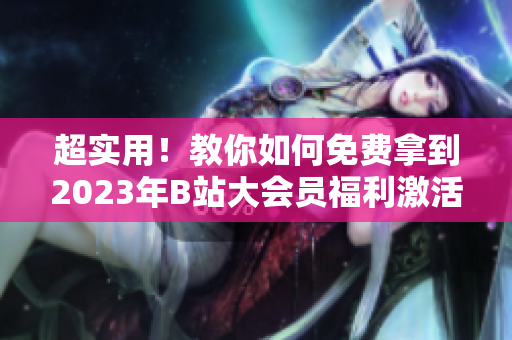 超實(shí)用！教你如何免費(fèi)拿到2023年B站大會(huì)員福利激活碼！