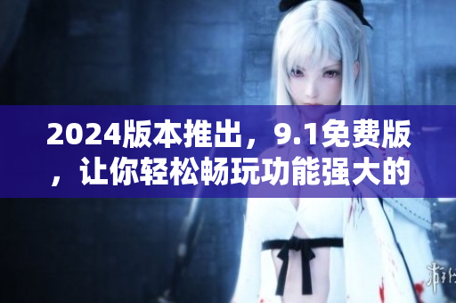 2024版本推出，9.1免費(fèi)版，讓你輕松暢玩功能強(qiáng)大的軟件