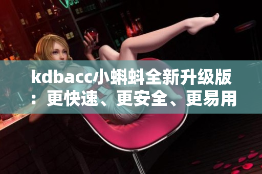 kdbacc小蝌蚪全新升級(jí)版：更快速、更安全、更易用的軟件體驗(yàn)