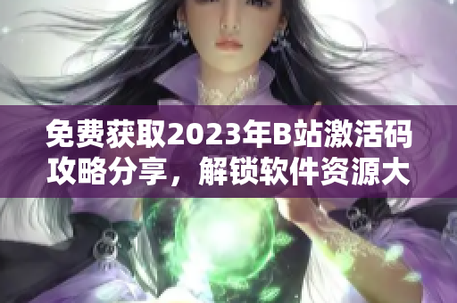 免費(fèi)獲取2023年B站激活碼攻略分享，解鎖軟件資源大門