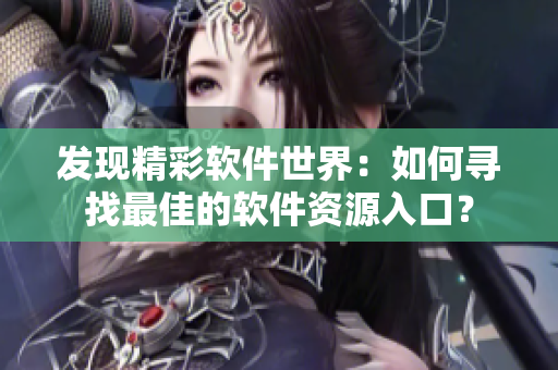 發(fā)現(xiàn)精彩軟件世界：如何尋找最佳的軟件資源入口？