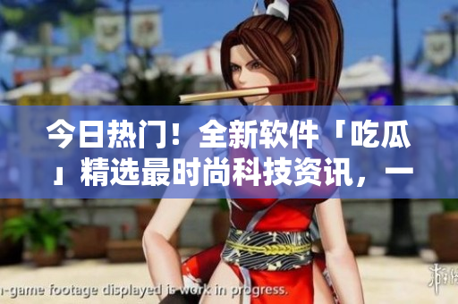 今日熱門！全新軟件「吃瓜」精選最時尚科技資訊，一網(wǎng)打盡！