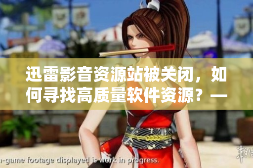 迅雷影音資源站被關(guān)閉，如何尋找高質(zhì)量軟件資源？——專家指南