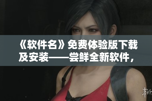 《軟件名》免費(fèi)體驗(yàn)版下載及安裝——嘗鮮全新軟件，解鎖無限新功能！