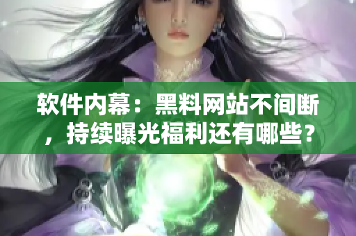 軟件內(nèi)幕：黑料網(wǎng)站不間斷，持續(xù)曝光福利還有哪些？