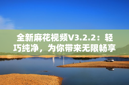 全新麻花視頻V3.2.2：輕巧純凈，為你帶來無限暢享！