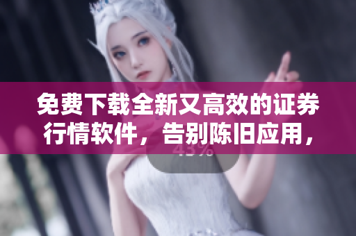免費下載全新又高效的證券行情軟件，告別陳舊應(yīng)用，輕松獲取實時數(shù)據(jù)！