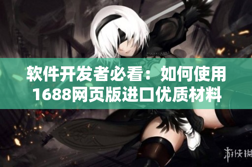 軟件開發(fā)者必看：如何使用1688網(wǎng)頁版進口優(yōu)質(zhì)材料？