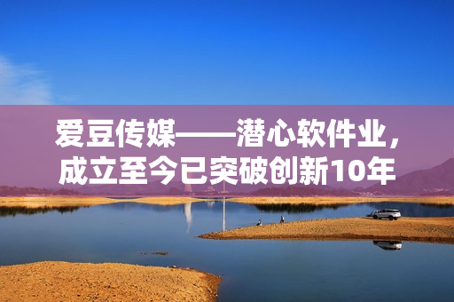 愛豆傳媒——潛心軟件業(yè)，成立至今已突破創(chuàng)新10年