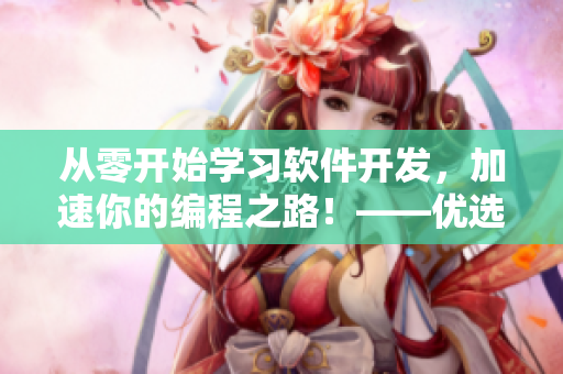 從零開始學(xué)習(xí)軟件開發(fā)，加速你的編程之路！——優(yōu)選軟件視頻教程推薦
