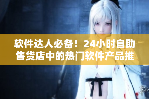 軟件達(dá)人必備！24小時(shí)自助售貨店中的熱門軟件產(chǎn)品推薦
