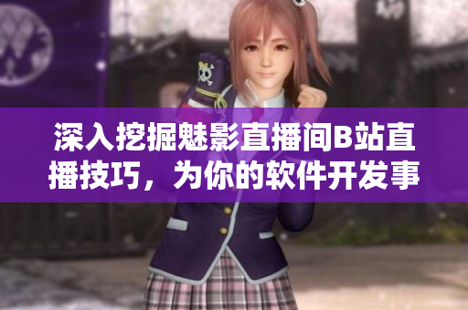 深入挖掘魅影直播間B站直播技巧，為你的軟件開發(fā)事業(yè)注入新活力！