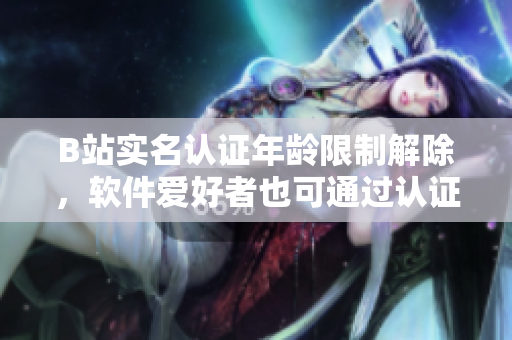B站實(shí)名認(rèn)證年齡限制解除，軟件愛好者也可通過認(rèn)證保護(hù)賬號安全