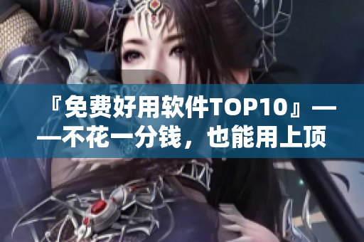 『免費(fèi)好用軟件TOP10』——不花一分錢，也能用上頂級軟件！