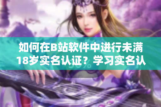 如何在B站軟件中進行未滿18歲實名認證？學習實名認證操作步驟！