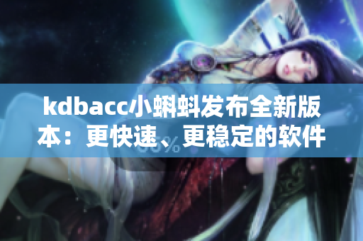 kdbacc小蝌蚪發(fā)布全新版本：更快速、更穩(wěn)定的軟件體驗(yàn)