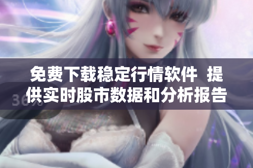 免費(fèi)下載穩(wěn)定行情軟件  提供實時股市數(shù)據(jù)和分析報告的終極工具