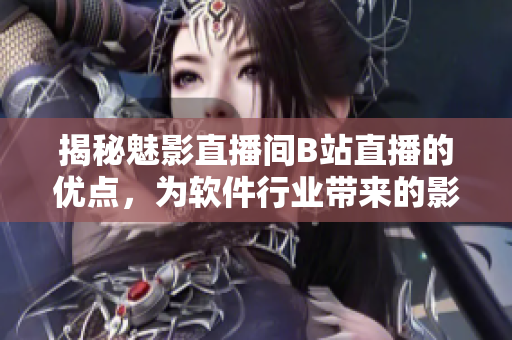 揭秘魅影直播間B站直播的優(yōu)點(diǎn)，為軟件行業(yè)帶來的影響是什么？