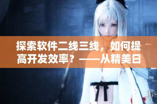探索軟件二線三線，如何提高開(kāi)發(fā)效率？——從精美日產(chǎn)mv中獲得靈感