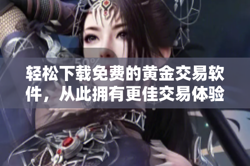 輕松下載免費(fèi)的黃金交易軟件，從此擁有更佳交易體驗(yàn)！