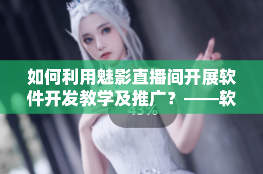 如何利用魅影直播間開展軟件開發(fā)教學(xué)及推廣？——軟件相關(guān)人士必看！
