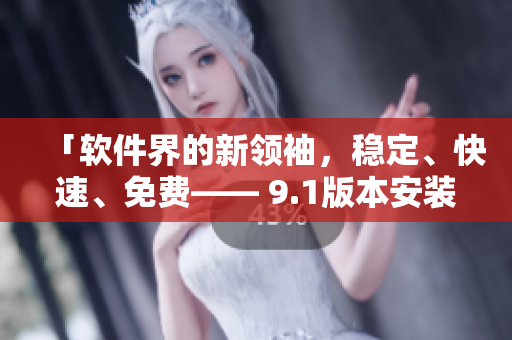 「軟件界的新領(lǐng)袖，穩(wěn)定、快速、免費(fèi)—— 9.1版本安裝包火熱下載中」