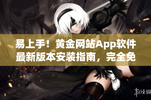 易上手！黃金網(wǎng)站App軟件最新版本安裝指南，完全免費(fèi)使用！