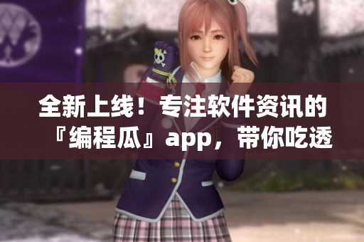 全新上線！專注軟件資訊的『編程瓜』app，帶你吃透編程世界